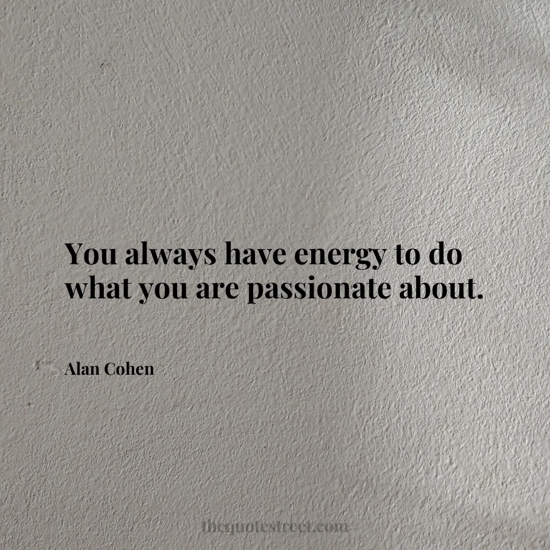 You always have energy to do what you are passionate about. - Alan Cohen