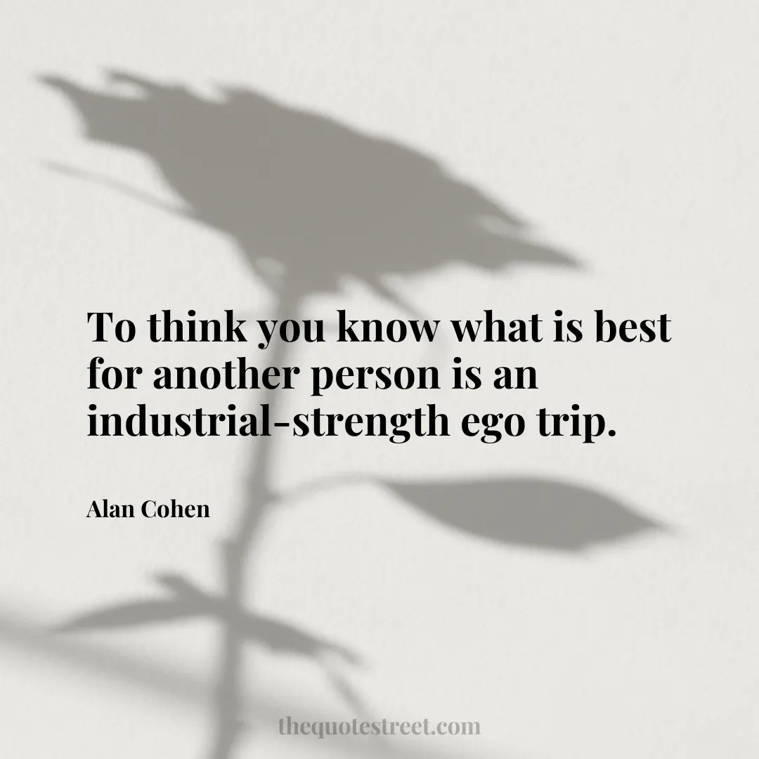 To think you know what is best for another person is an industrial-strength ego trip. - Alan Cohen