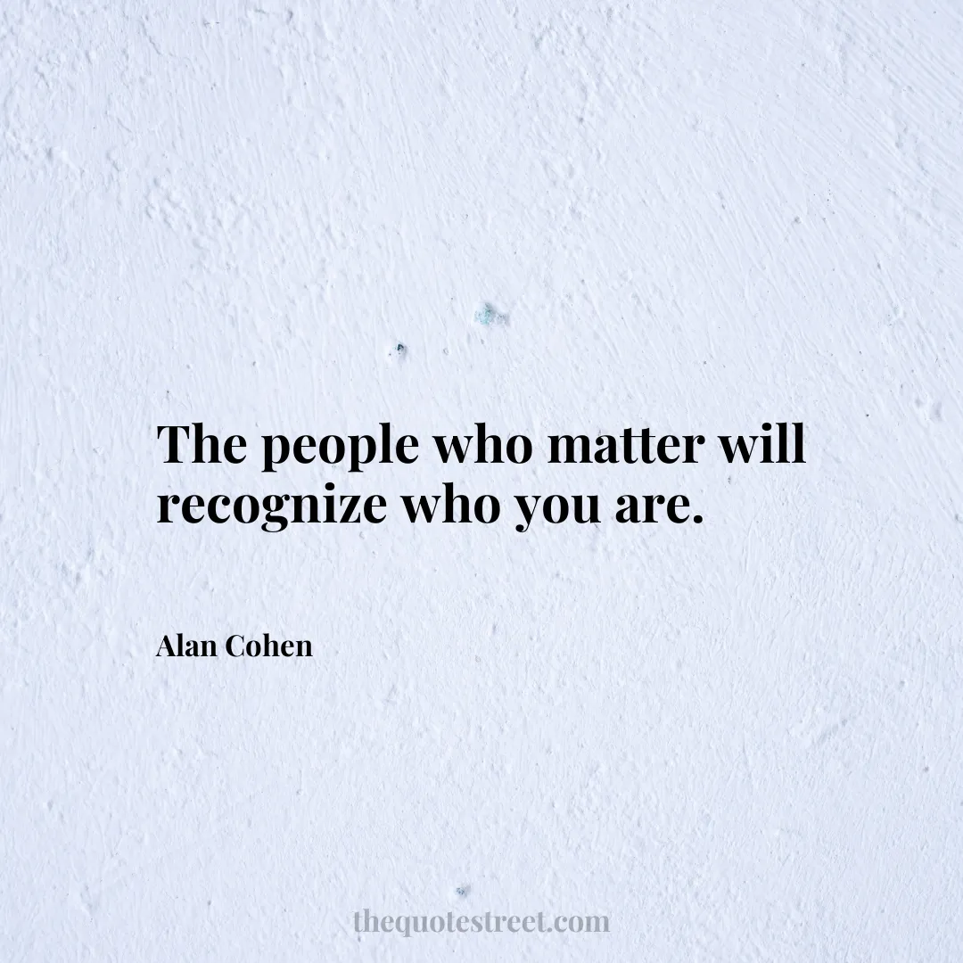 The people who matter will recognize who you are. - Alan Cohen
