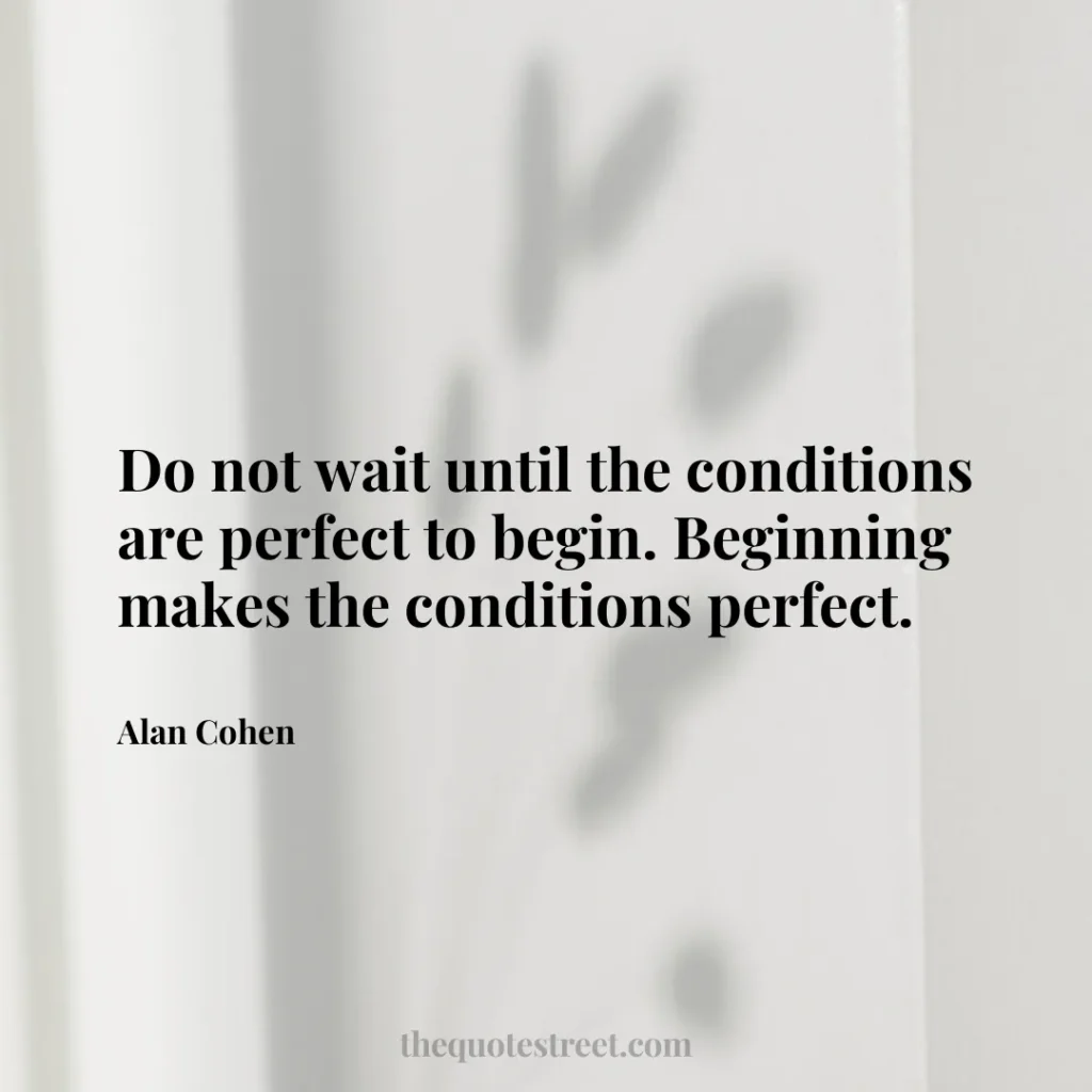 Do not wait until the conditions are perfect to begin. Beginning makes the conditions perfect. - Alan Cohen