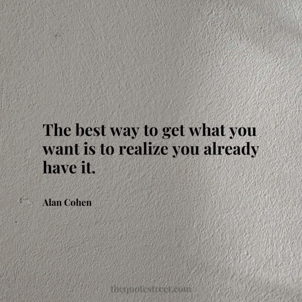The best way to get what you want is to realize you already have it. - Alan Cohen