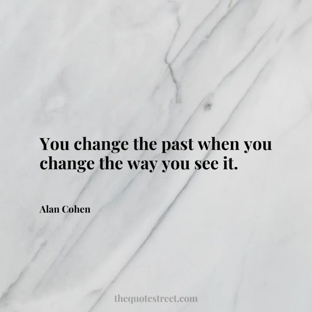 You change the past when you change the way you see it. - Alan Cohen