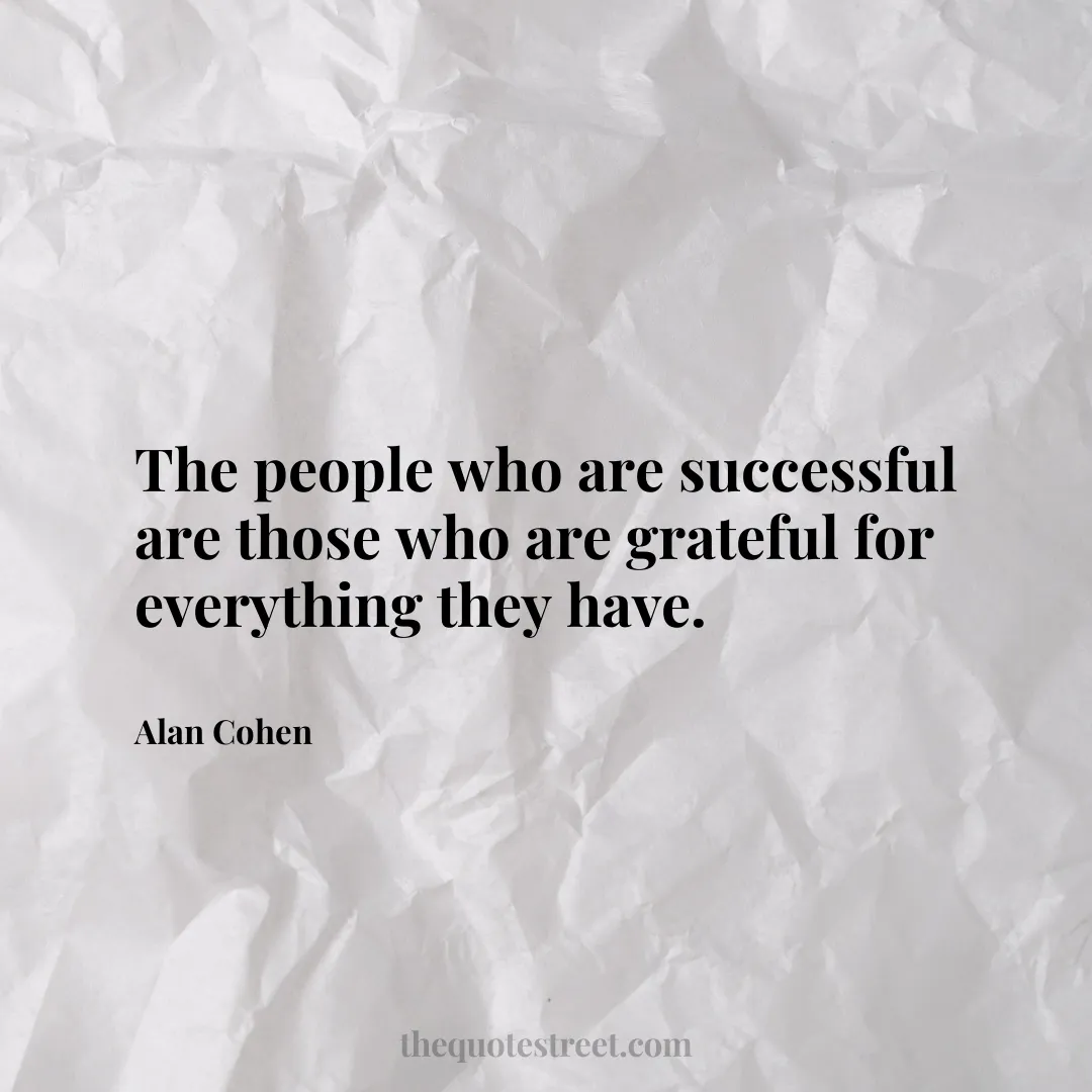 The people who are successful are those who are grateful for everything they have. - Alan Cohen