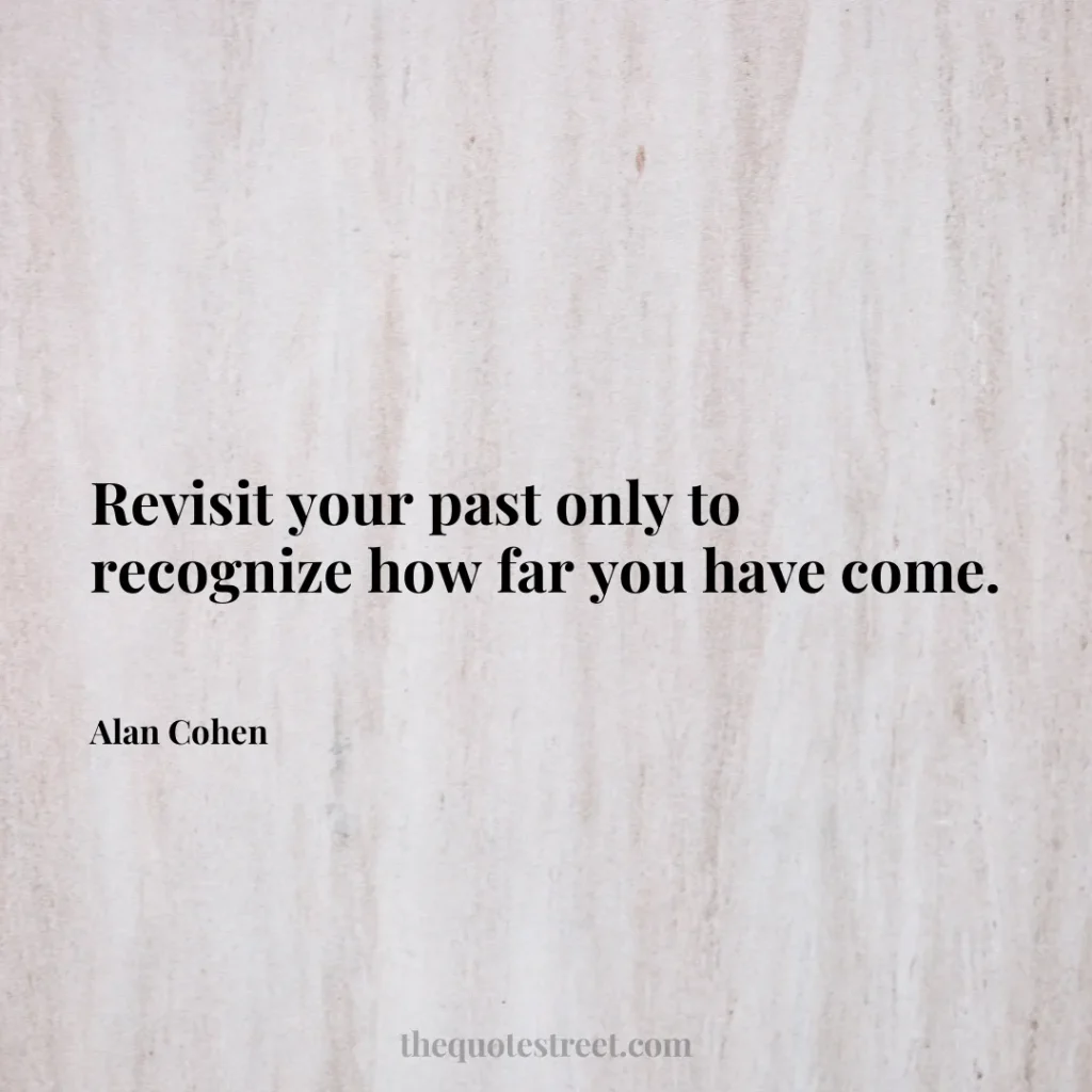 Revisit your past only to recognize how far you have come. - Alan Cohen