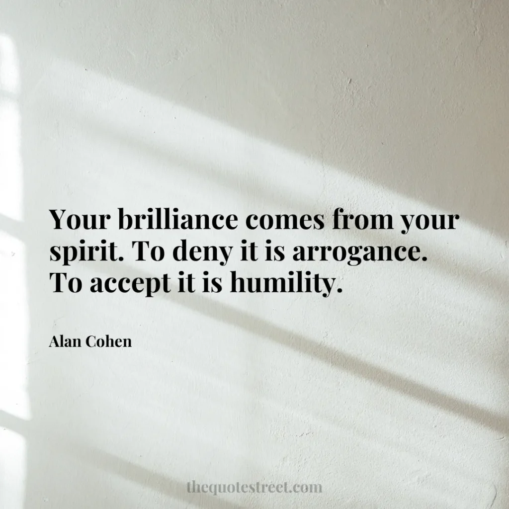 Your brilliance comes from your spirit. To deny it is arrogance. To accept it is humility. - Alan Cohen