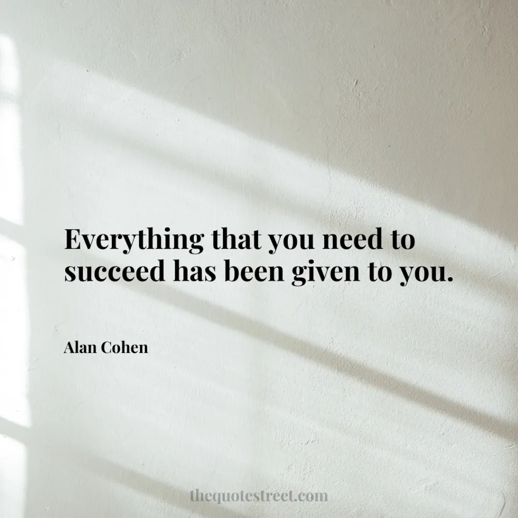 Everything that you need to succeed has been given to you. - Alan Cohen