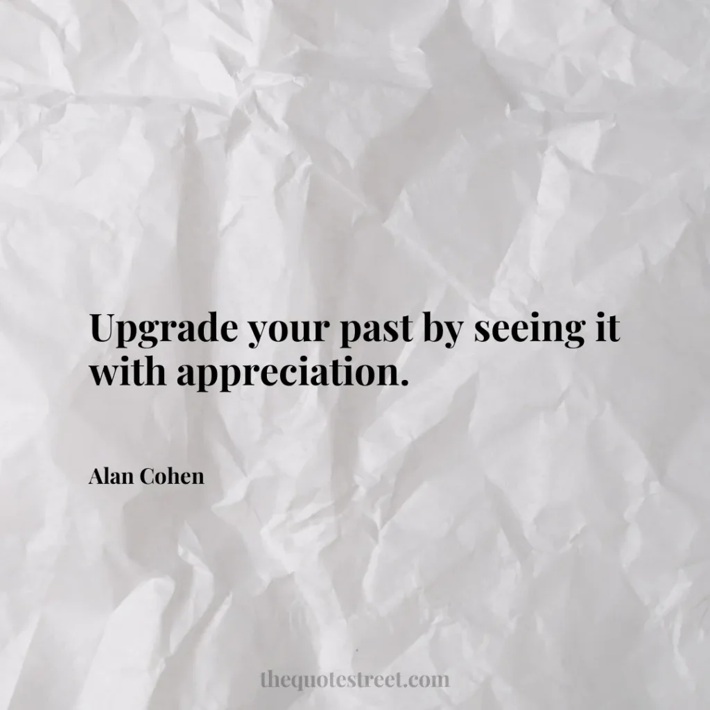 Upgrade your past by seeing it with appreciation. - Alan Cohen