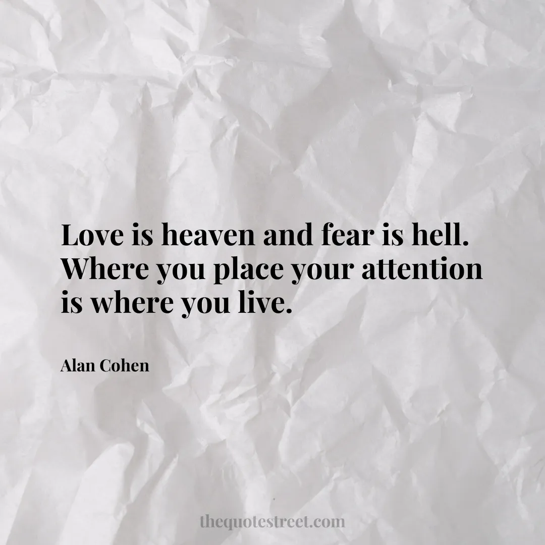 Love is heaven and fear is hell. Where you place your attention is where you live. - Alan Cohen