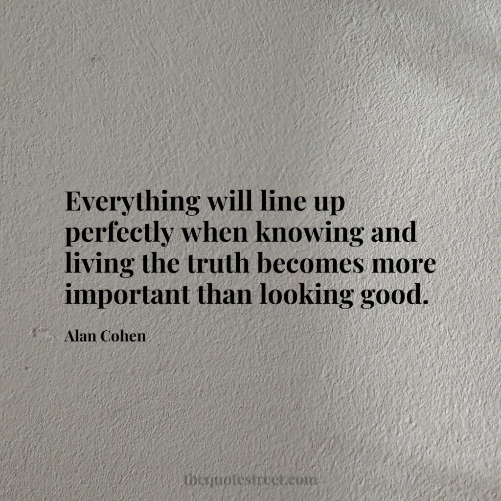 Everything will line up perfectly when knowing and living the truth becomes more important than looking good. - Alan Cohen