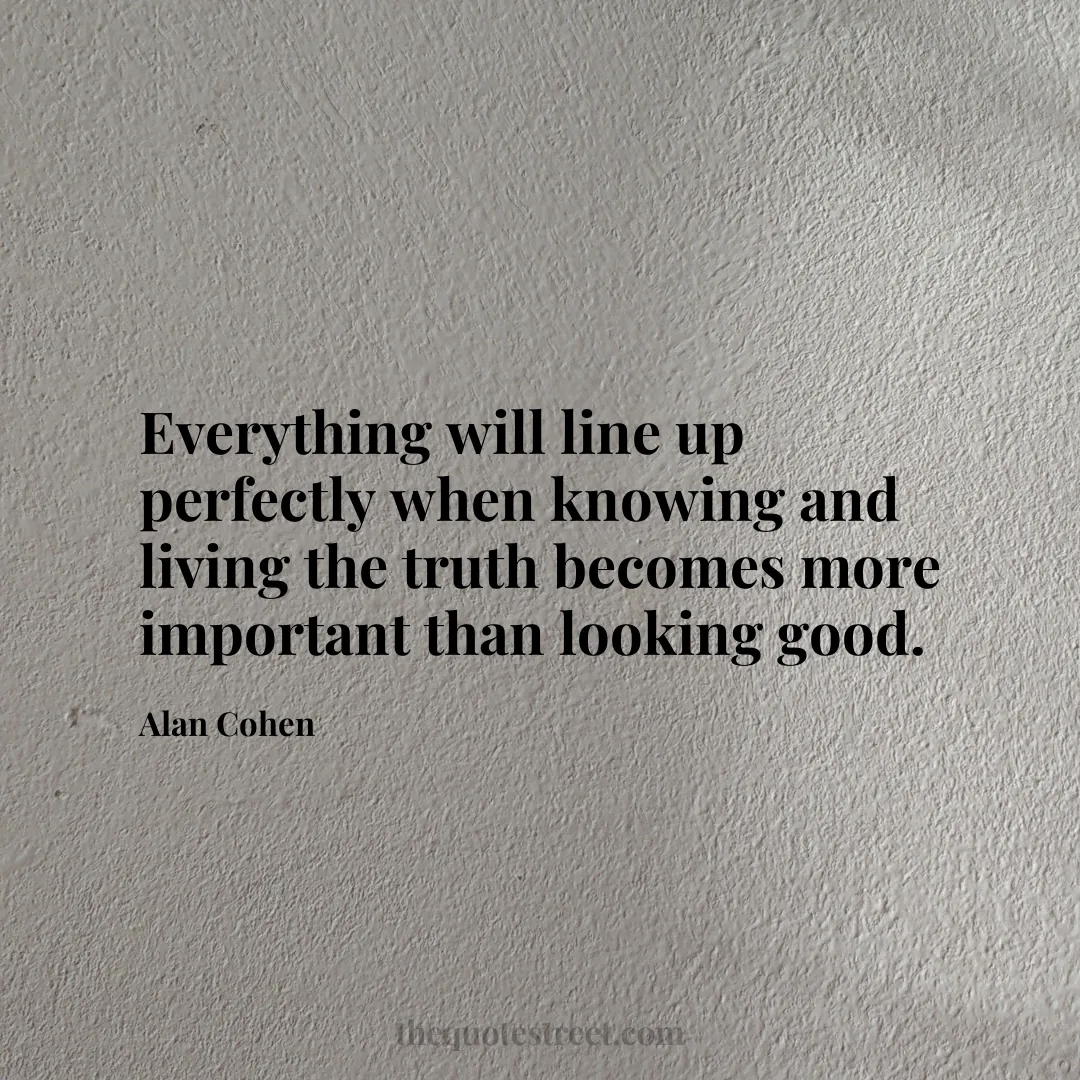 Everything will line up perfectly when knowing and living the truth becomes more important than looking good. - Alan Cohen