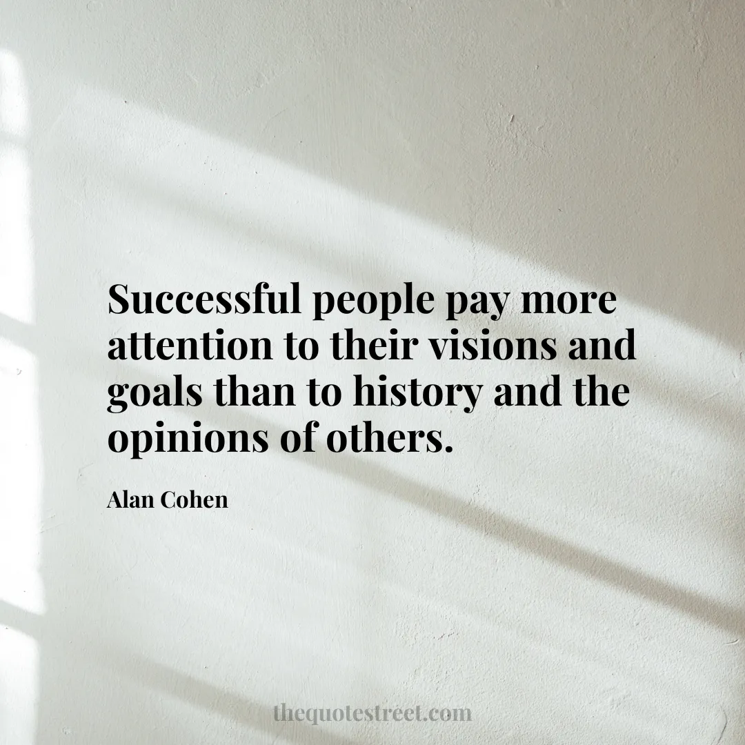 Successful people pay more attention to their visions and goals than to history and the opinions of others. - Alan Cohen
