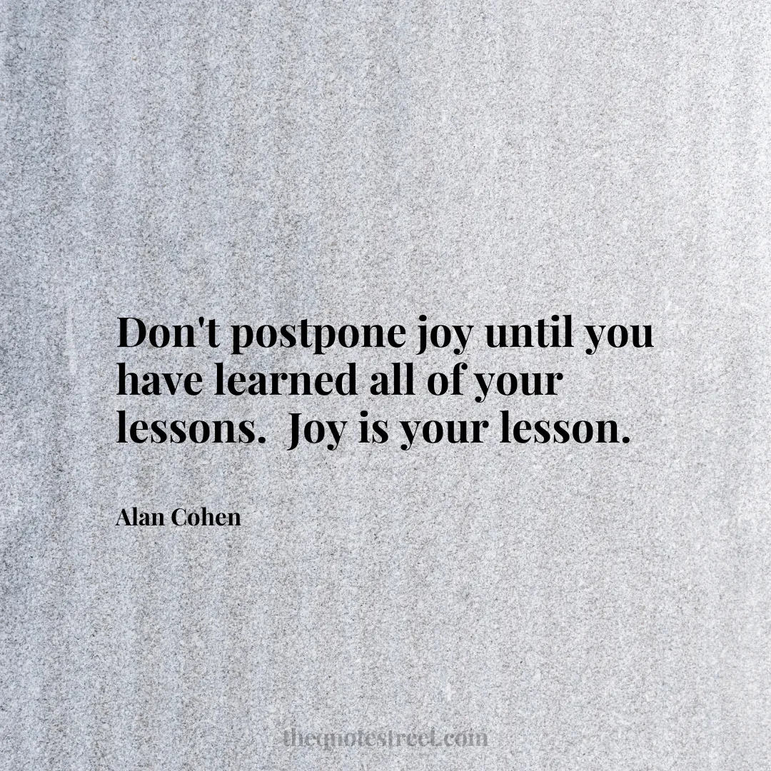 Don't postpone joy until you have learned all of your lessons.  Joy is your lesson. - Alan Cohen