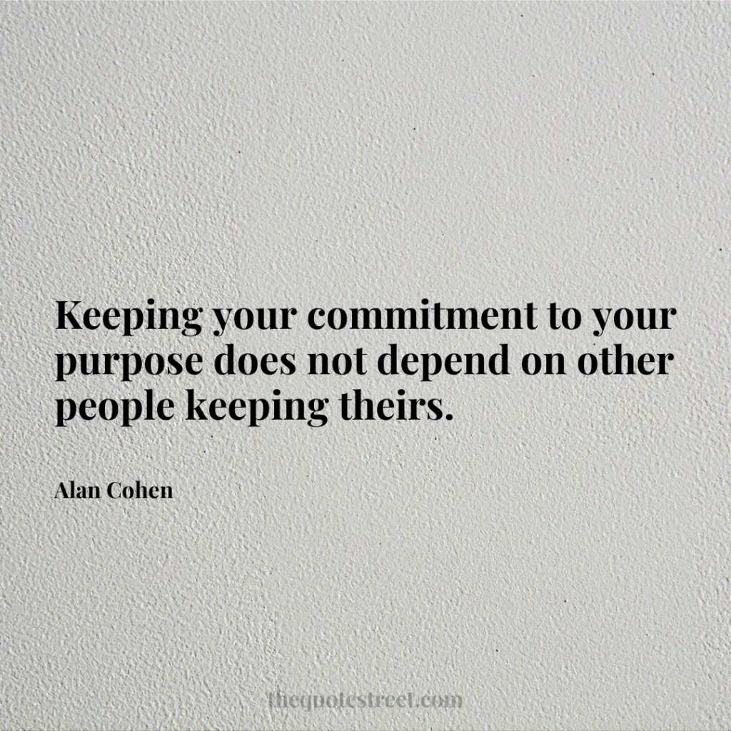 Keeping your commitment to your purpose does not depend on other people keeping theirs. - Alan Cohen