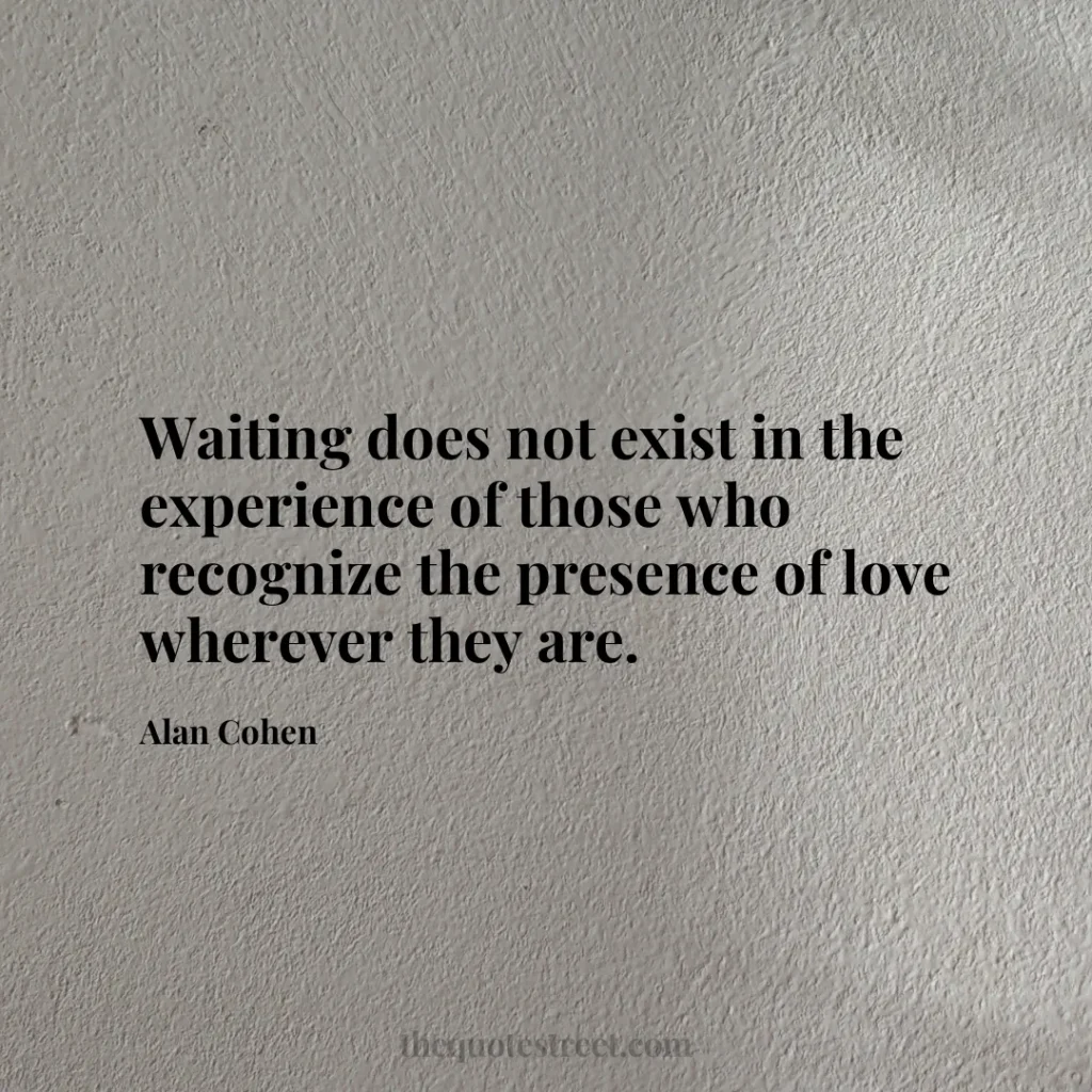 Waiting does not exist in the experience of those who recognize the presence of love wherever they are. - Alan Cohen