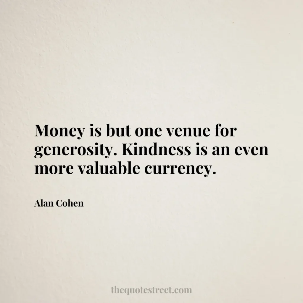 Money is but one venue for generosity. Kindness is an even more valuable currency. - Alan Cohen