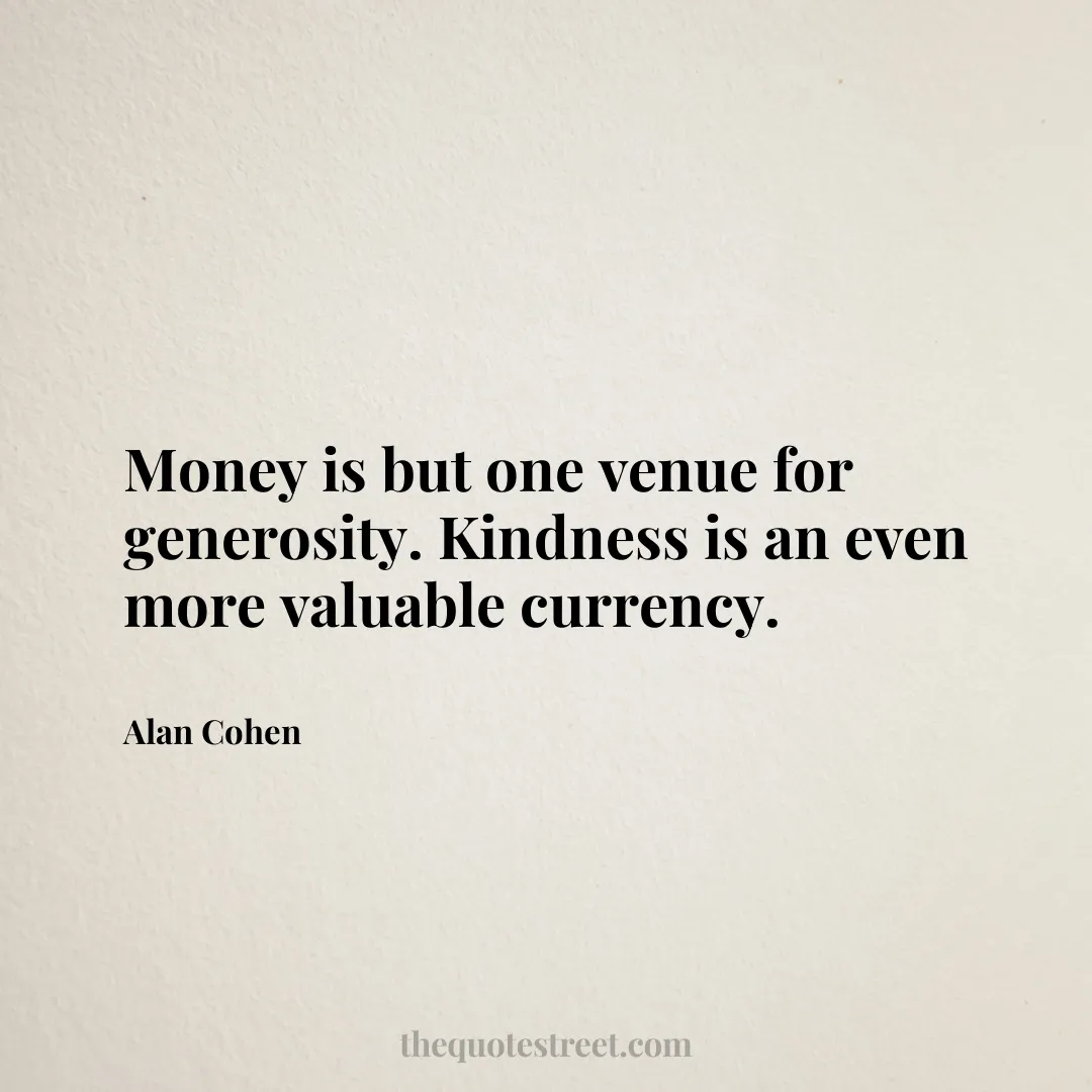 Money is but one venue for generosity. Kindness is an even more valuable currency. - Alan Cohen