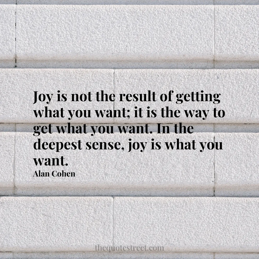 Joy is not the result of getting what you want; it is the way to get what you want. In the deepest sense