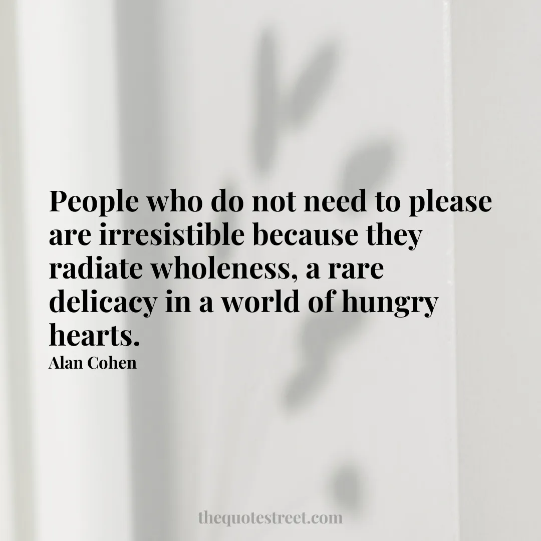 People who do not need to please are irresistible because they radiate wholeness