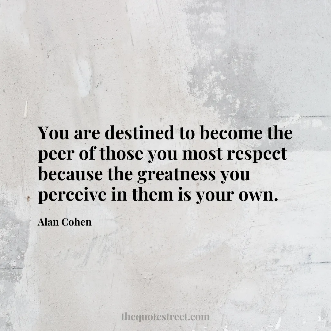 You are destined to become the peer of those you most respect because the greatness you perceive in them is your own. - Alan Cohen