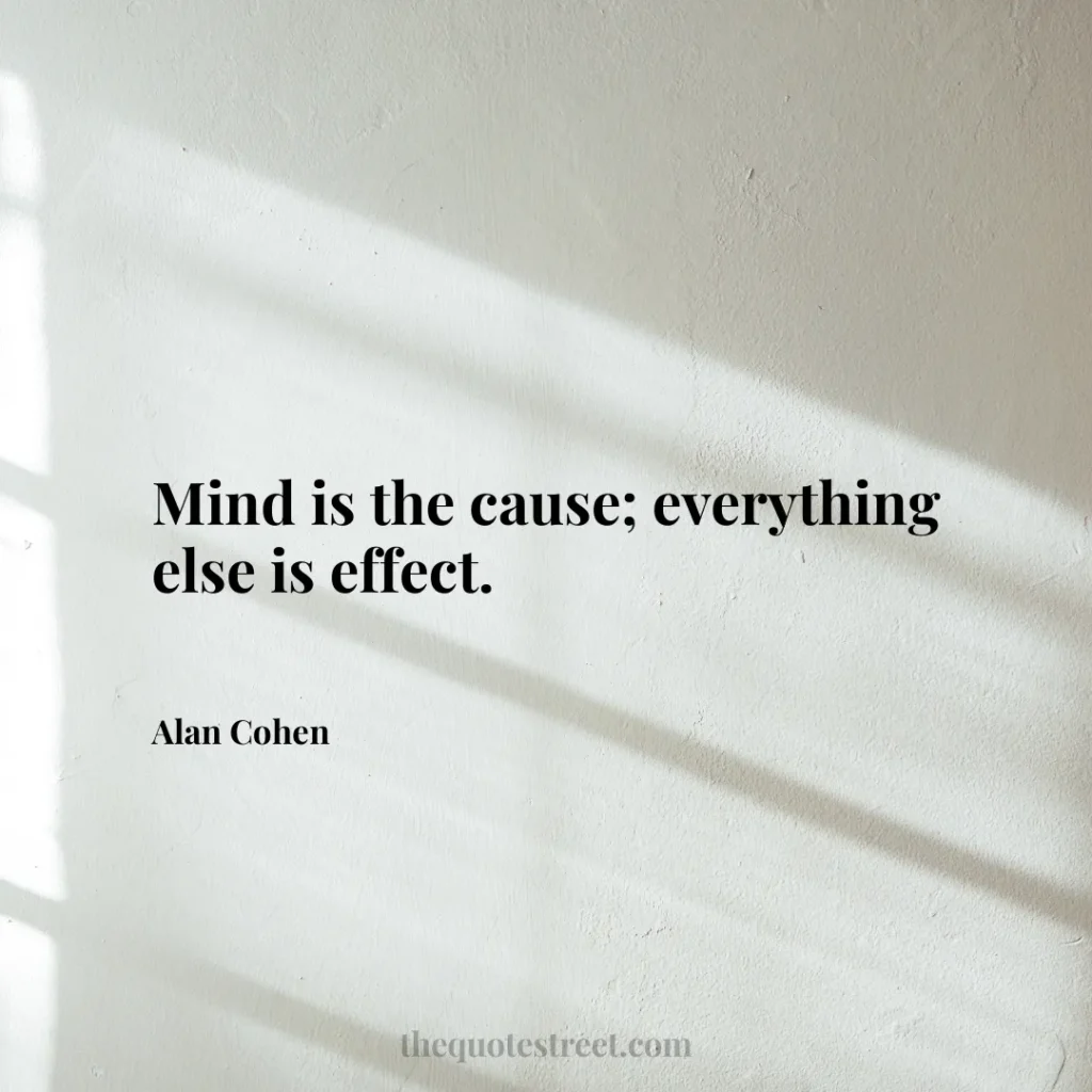 Mind is the cause; everything else is effect. - Alan Cohen