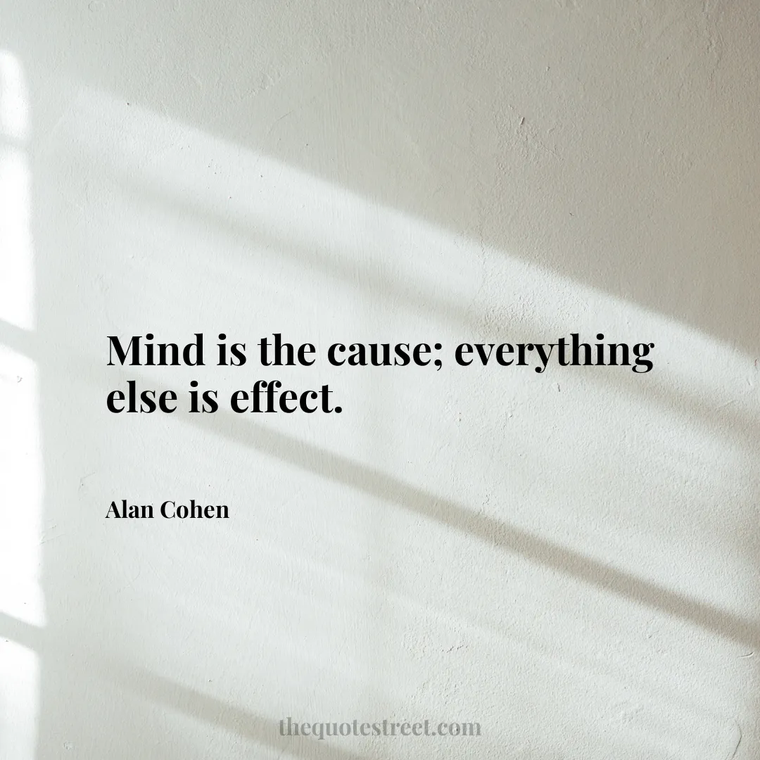 Mind is the cause; everything else is effect. - Alan Cohen