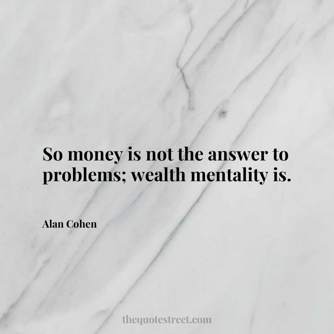 So money is not the answer to problems; wealth mentality is. - Alan Cohen
