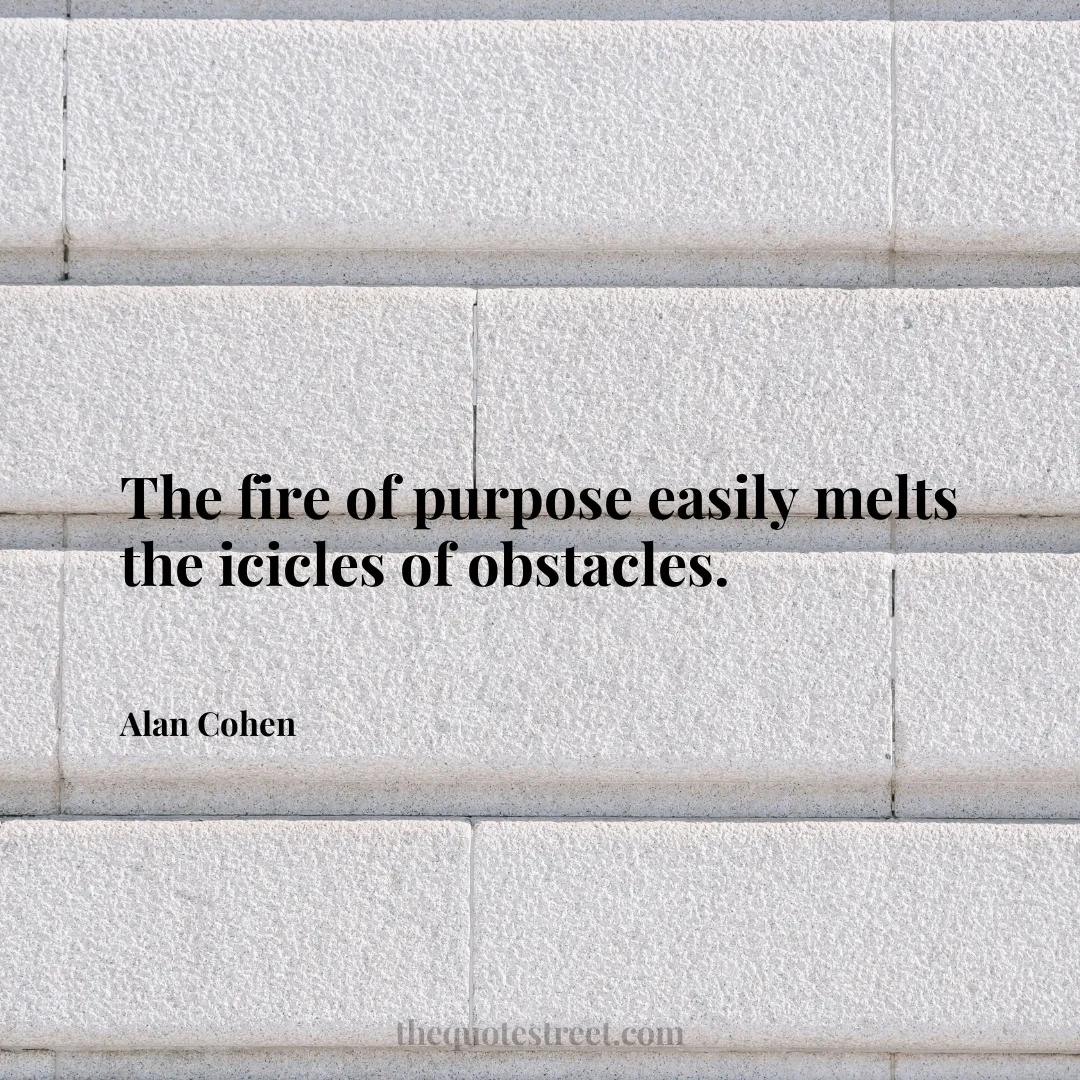 The fire of purpose easily melts the icicles of obstacles. - Alan Cohen