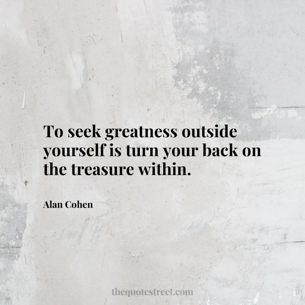 To seek greatness outside yourself is turn your back on the treasure within. - Alan Cohen