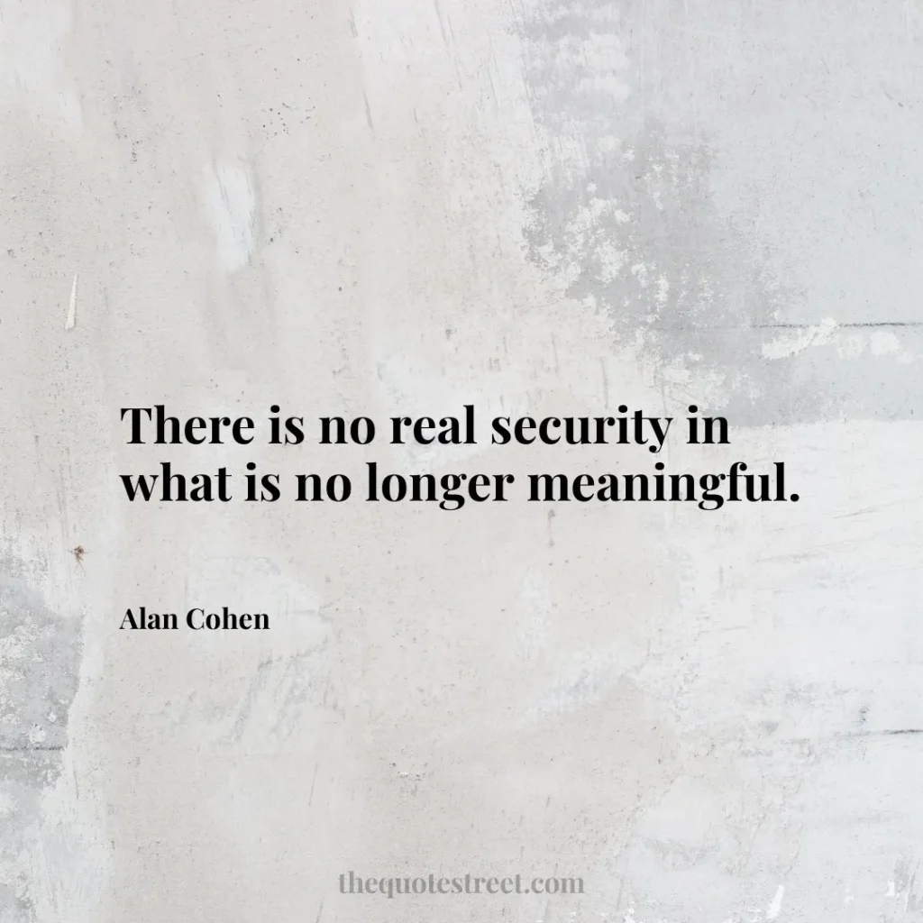 There is no real security in what is no longer meaningful. - Alan Cohen