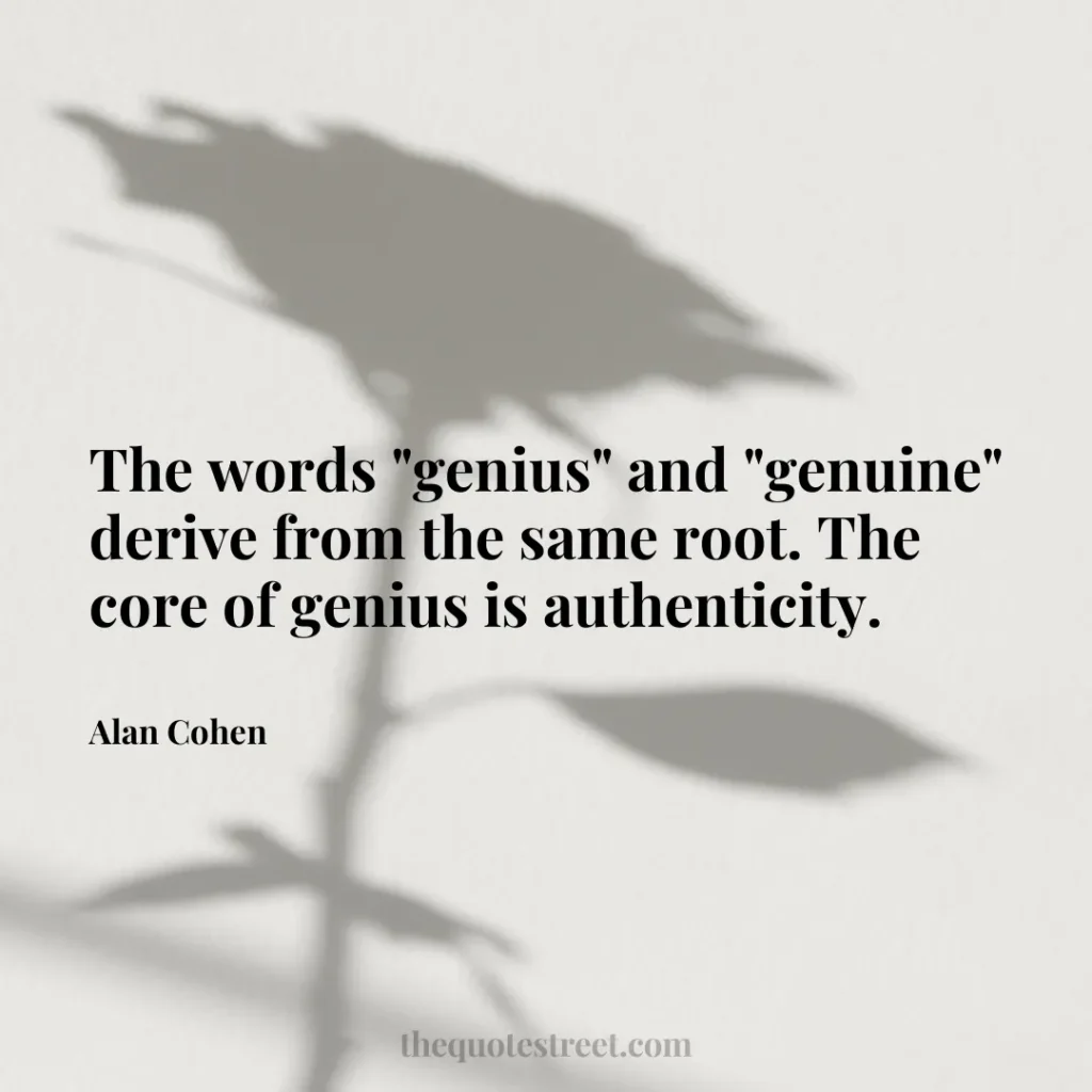 The words "genius" and "genuine" derive from the same root. The core of genius is authenticity. - Alan Cohen