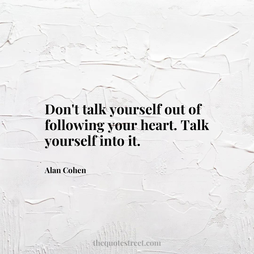 Don't talk yourself out of following your heart. Talk yourself into it. - Alan Cohen