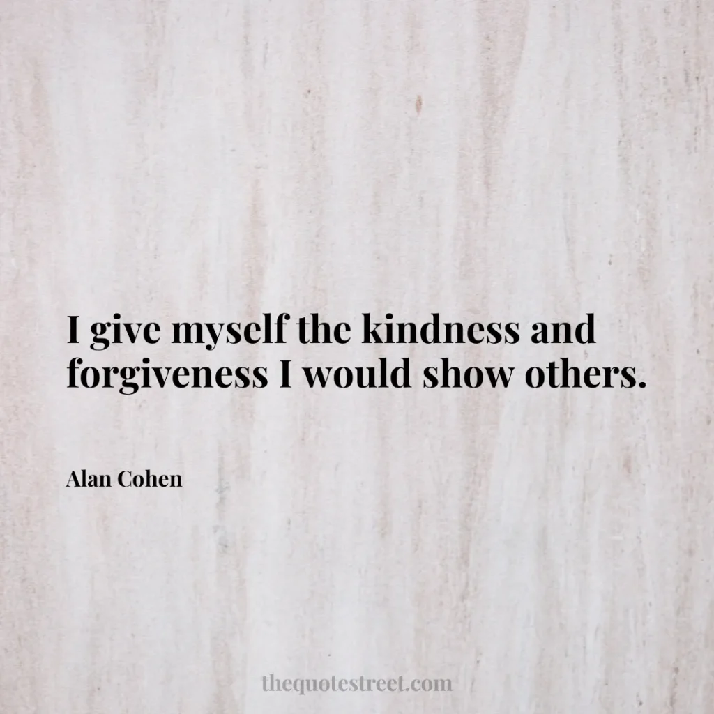 I give myself the kindness and forgiveness I would show others. - Alan Cohen