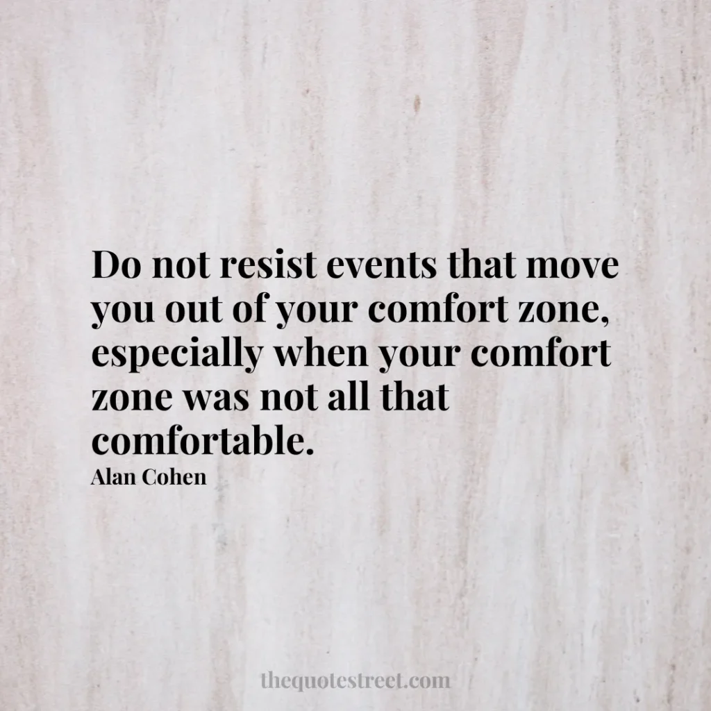 Do not resist events that move you out of your comfort zone