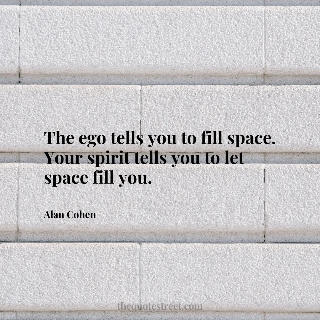 The ego tells you to fill space. Your spirit tells you to let space fill you. - Alan Cohen