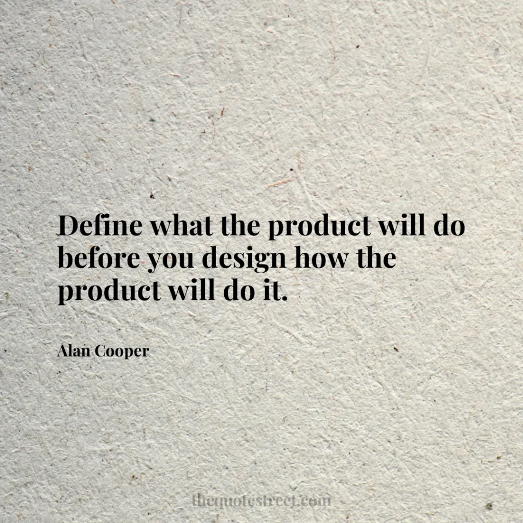 Define what the product will do before you design how the product will do it. - Alan Cooper