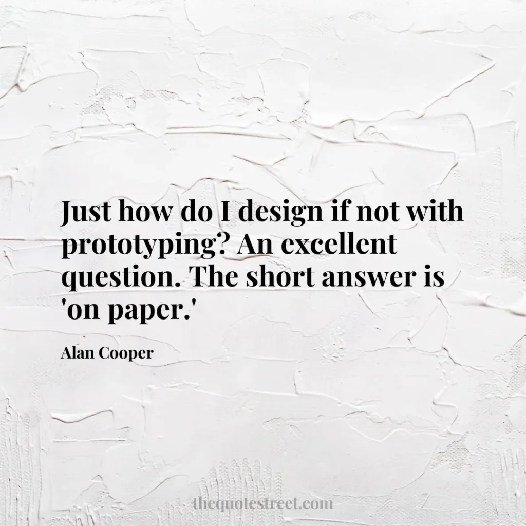 Just how do I design if not with prototyping? An excellent question. The short answer is 'on paper.' - Alan Cooper