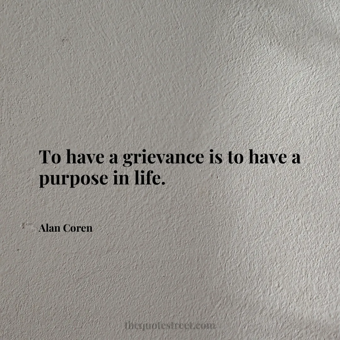 To have a grievance is to have a purpose in life. - Alan Coren