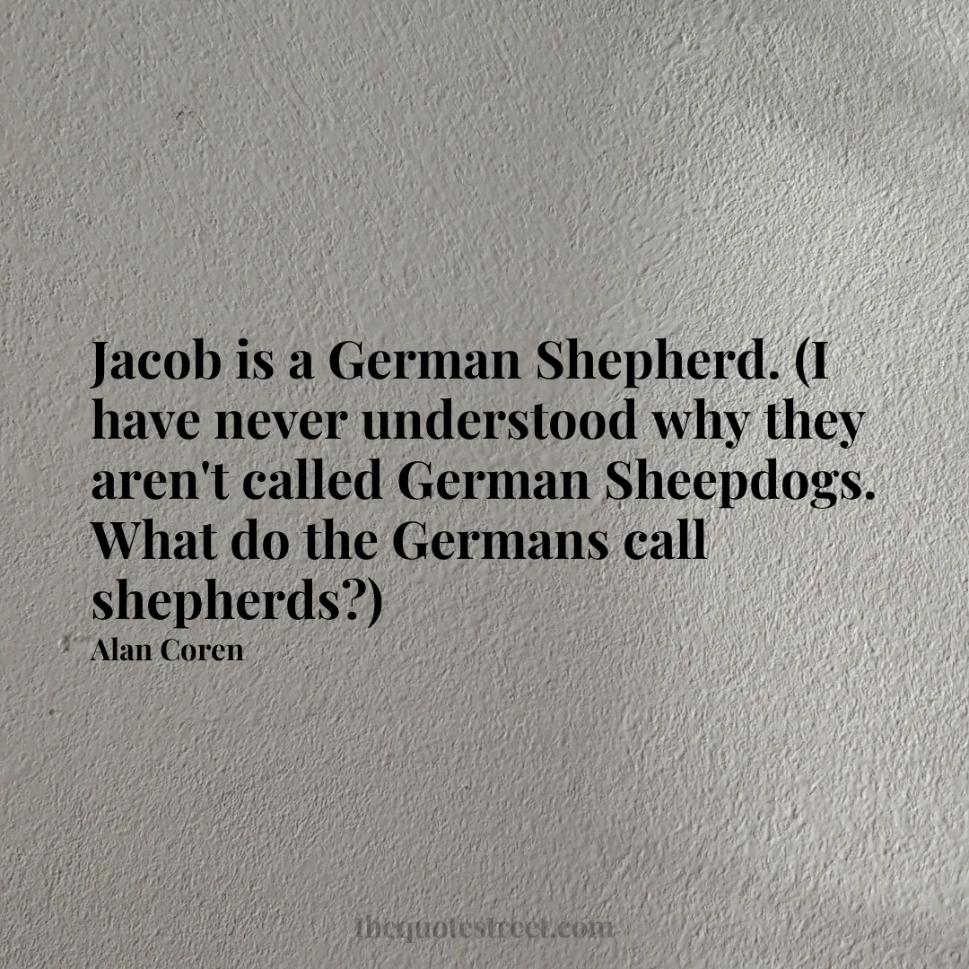Jacob is a German Shepherd. (I have never understood why they aren't called German Sheepdogs. What do the Germans call shepherds?) - Alan Coren