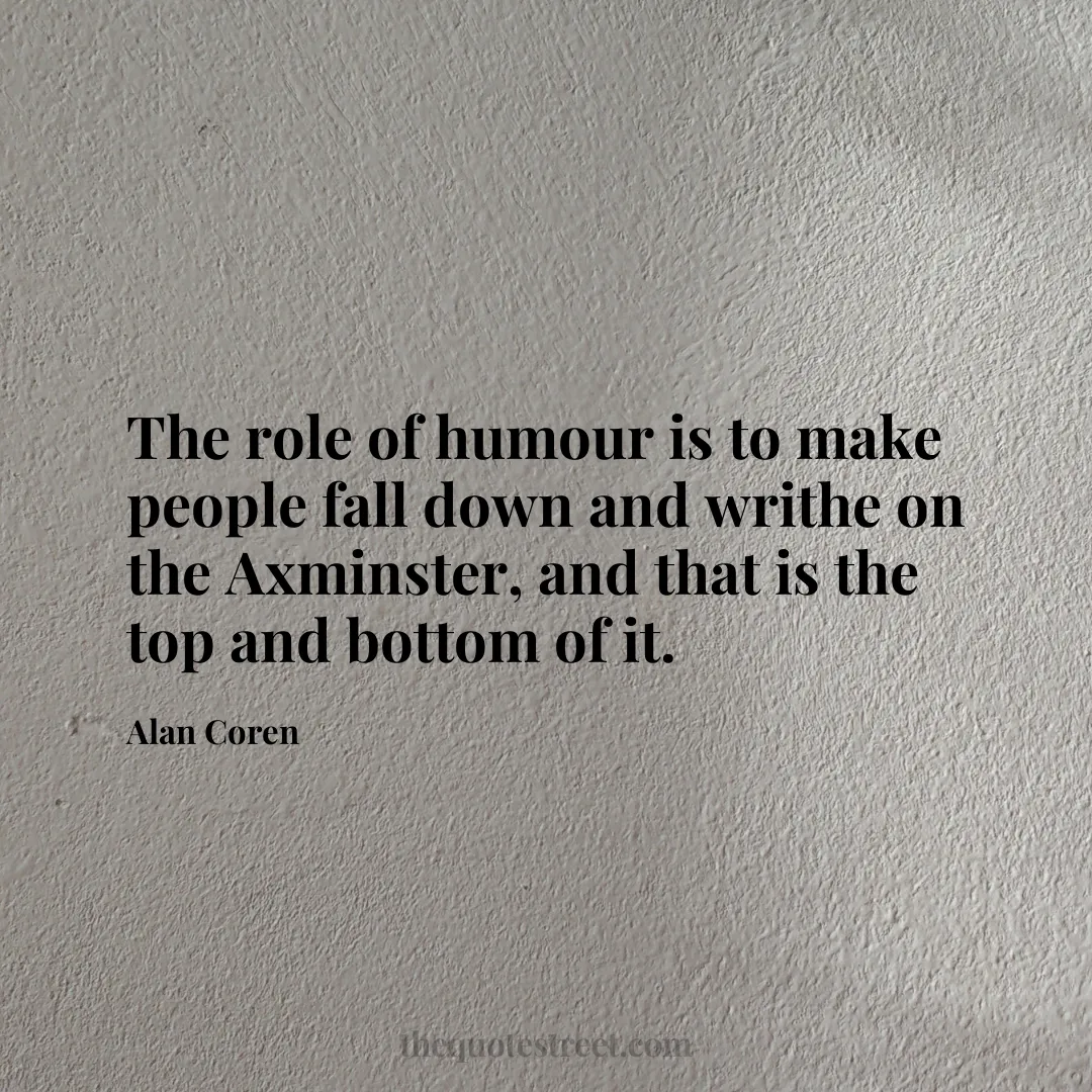The role of humour is to make people fall down and writhe on the Axminster