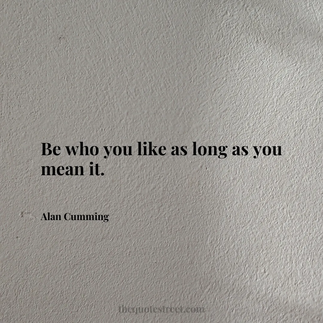 Be who you like as long as you mean it. - Alan Cumming