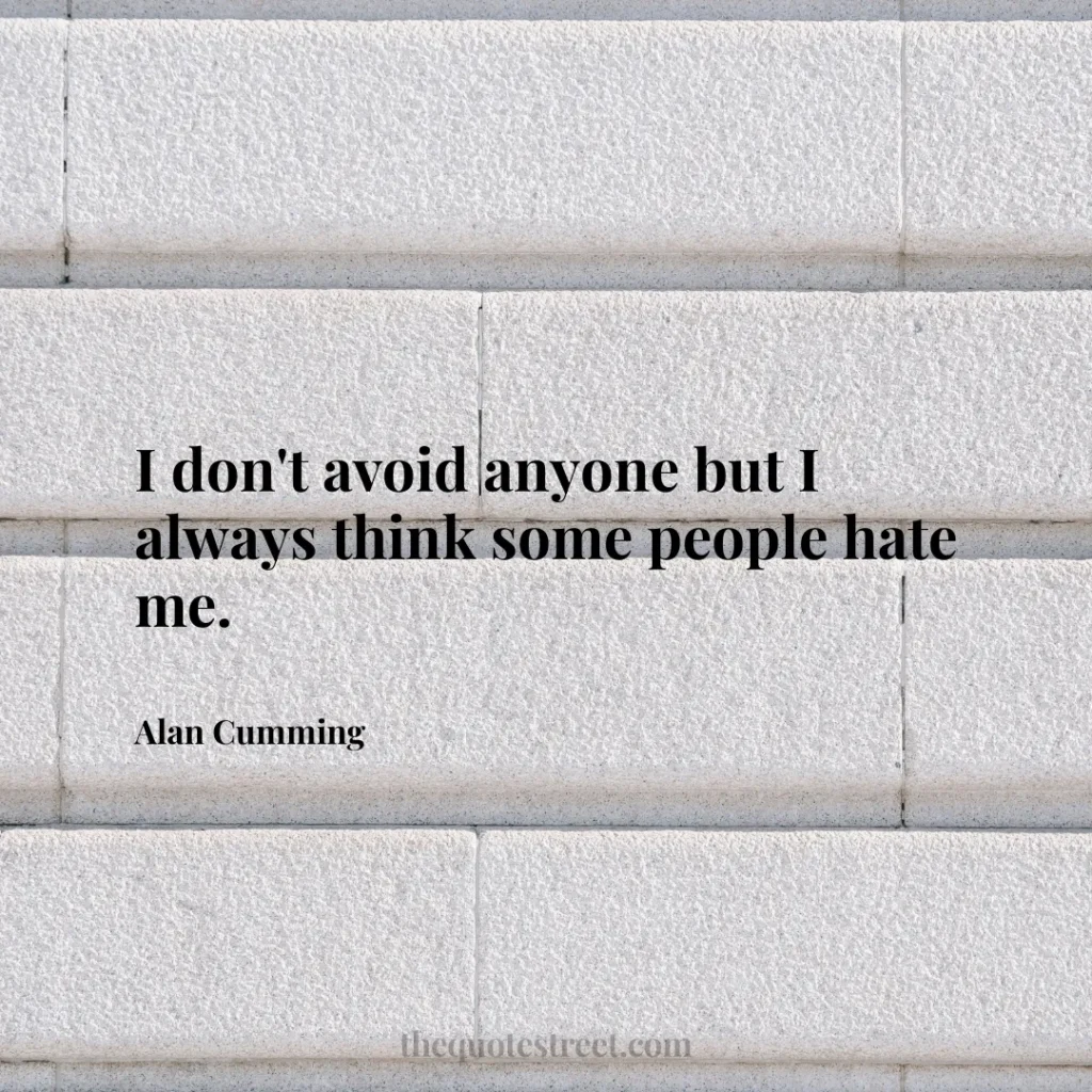 I don't avoid anyone but I always think some people hate me. - Alan Cumming
