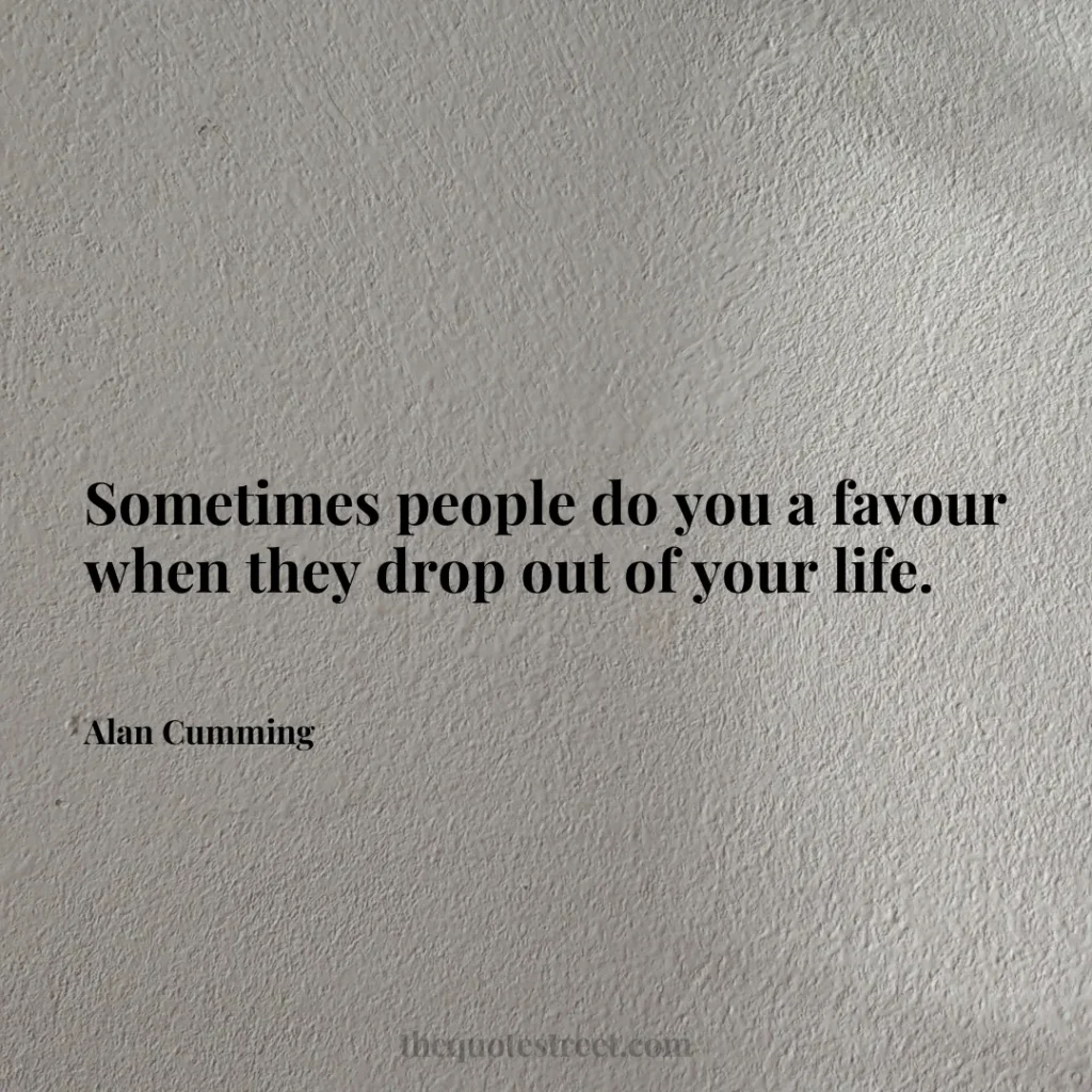Sometimes people do you a favour when they drop out of your life. - Alan Cumming