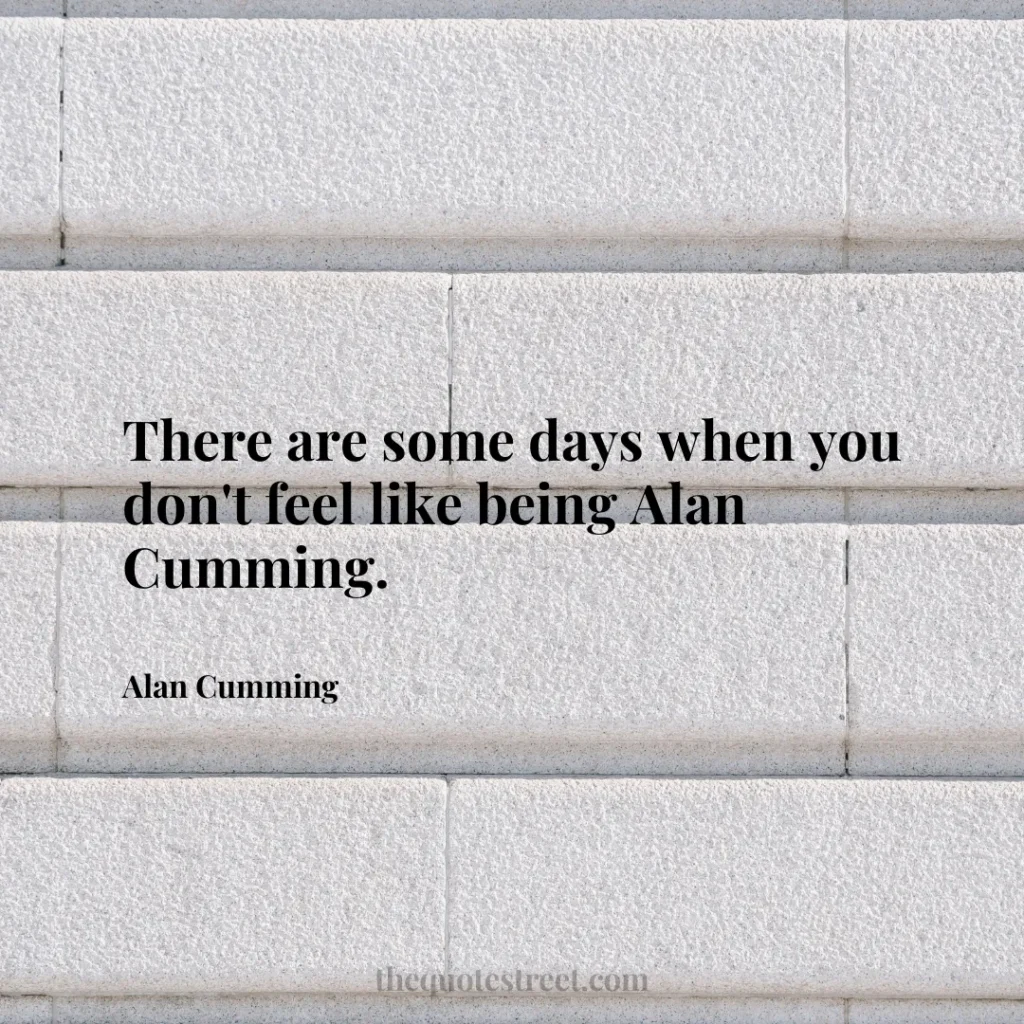 There are some days when you don't feel like being Alan Cumming. - Alan Cumming