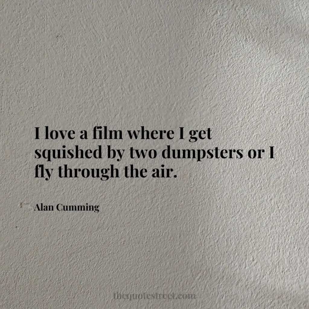 I love a film where I get squished by two dumpsters or I fly through the air. - Alan Cumming