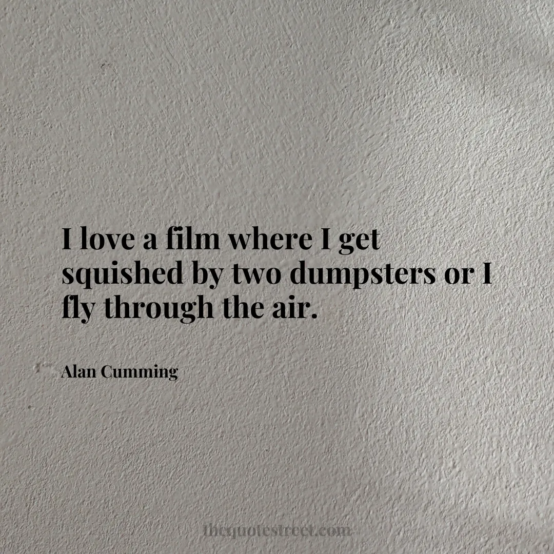 I love a film where I get squished by two dumpsters or I fly through the air. - Alan Cumming