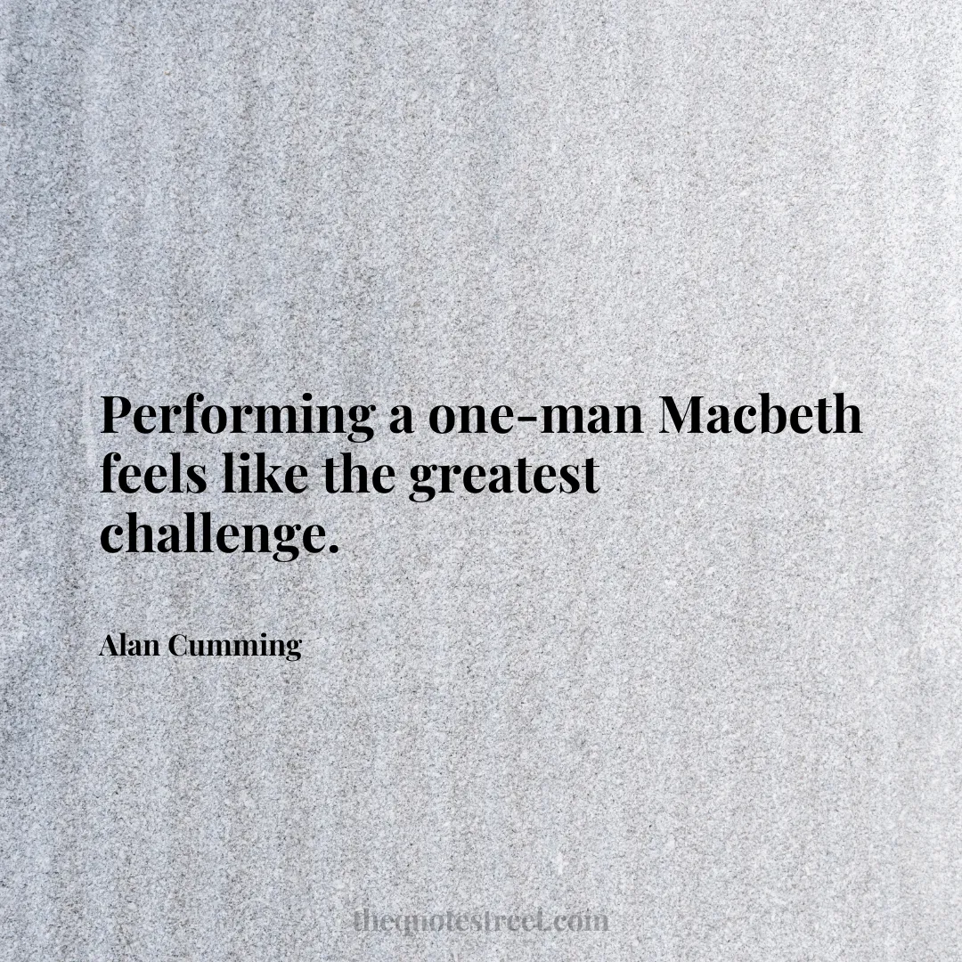 Performing a one-man Macbeth feels like the greatest challenge. - Alan Cumming