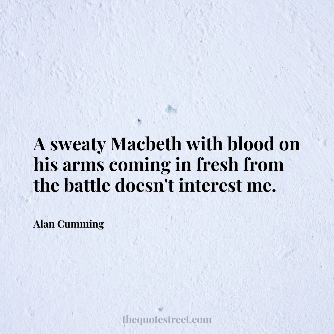 A sweaty Macbeth with blood on his arms coming in fresh from the battle doesn't interest me. - Alan Cumming