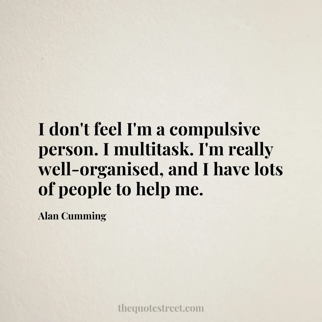 I don't feel I'm a compulsive person. I multitask. I'm really well-organised