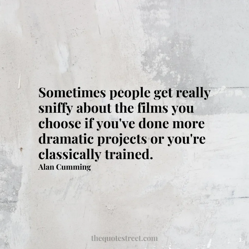 Sometimes people get really sniffy about the films you choose if you've done more dramatic projects or you're classically trained. - Alan Cumming
