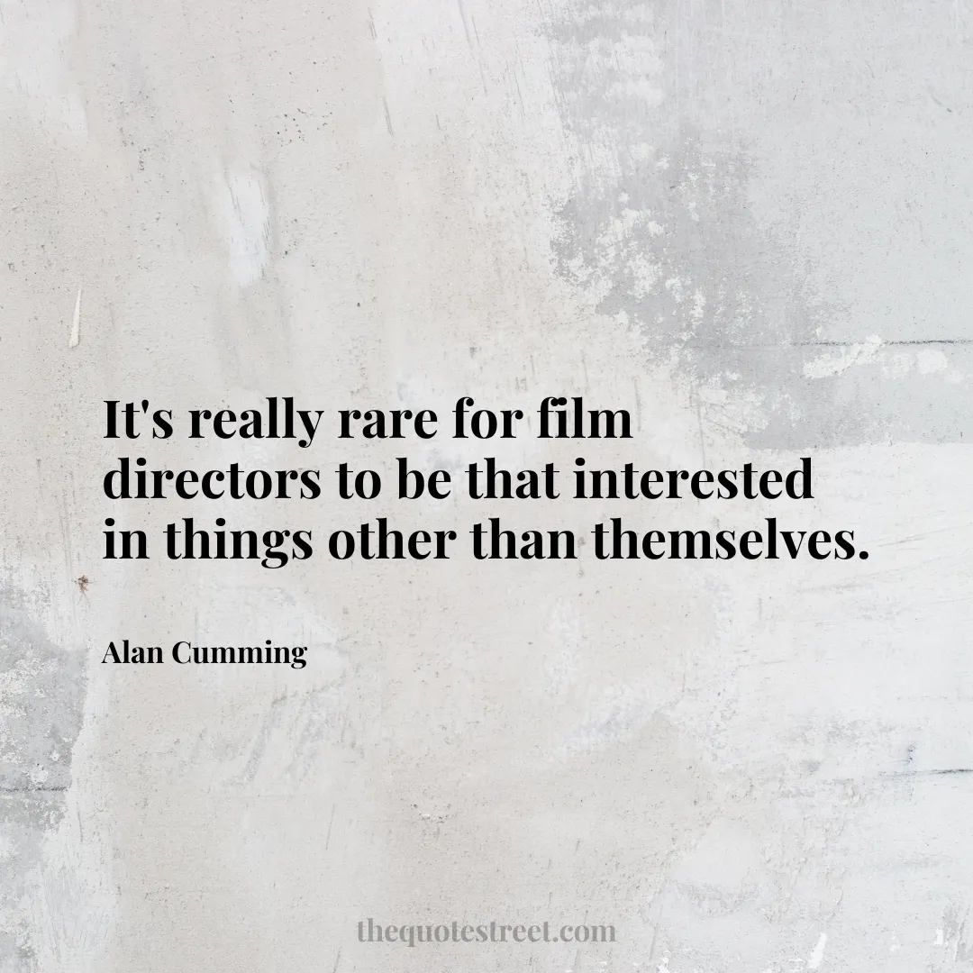 It's really rare for film directors to be that interested in things other than themselves. - Alan Cumming